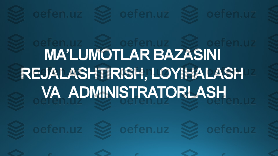 MA’LUMOTLAR BAZASINI 
RЕJALASHTIRISH, LOYIHALASH 
VA    ADMINISTRATORLASH 