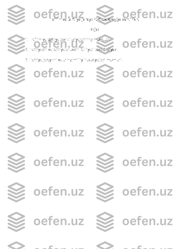 Ta’lim va tarbiya jarayonini texnologiyalashtirish.
Reja:
1.  Ta’lim va tarbiya texnologiyalarining mazmuni. 
2. Tarbiyachi va tarbiyalanuvchi faoliyati texnologiyasi. 
3. Tarbiya jarayoni va uning milliy hususiyatlari mazmuni.  