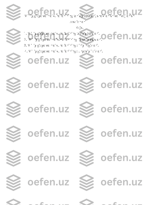 Milliy g’oya va mafkura fanining tarixiy ildizlari, shakllanish va rivojlanish
bosqichlari
Reja.
1. Milliy g’oya va mafkura fanining tarixiy ildizlari.
2.  Milliy g’oya va mafkura fanining  falsafiy asoslari.
3. Milliy g’oya va mafkura fanining diniy negizlari.
4. Milliy g’oya va mafkura fanining dunyoviy ildizlari. 