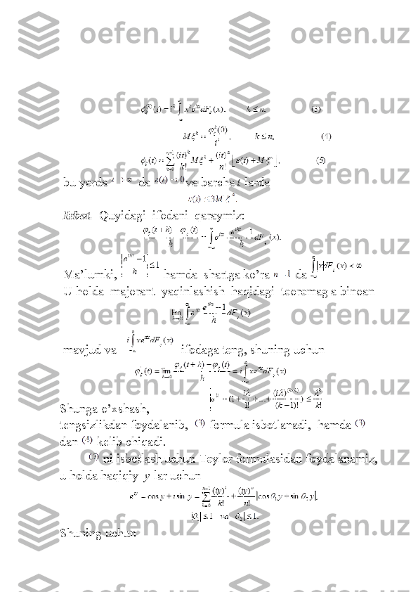  
 
 
 
                 bu	 yerda     da   va	 barcha   t   larda
                  Isbot.    	
Quyidagi    	ifodani    	qaraymiz:
                 	
Ma’lumki,     hamda    	shartga	 ko’ra     da  
                 	
U	 holda    	majorant    	yaqinlashish     haqidagi    	teoremag	 a binoan
                 	
mavjud	 va           ifodaga	 teng,	 shuning	 uchun
Shunga	
 o’xshash,	                                     
tengsizlikdan	
 foydalanib,       formula	 isbotlanadi,    	hamda    
dan     kelib	
 chiqadi.
                    ni	
 isbotlash	 uchun	 Teylor	 formulasidan	 foydalanamiz,    
u	
 holda	 haqiqiy     y   lar	 uchun
Shuning	
 uchun 