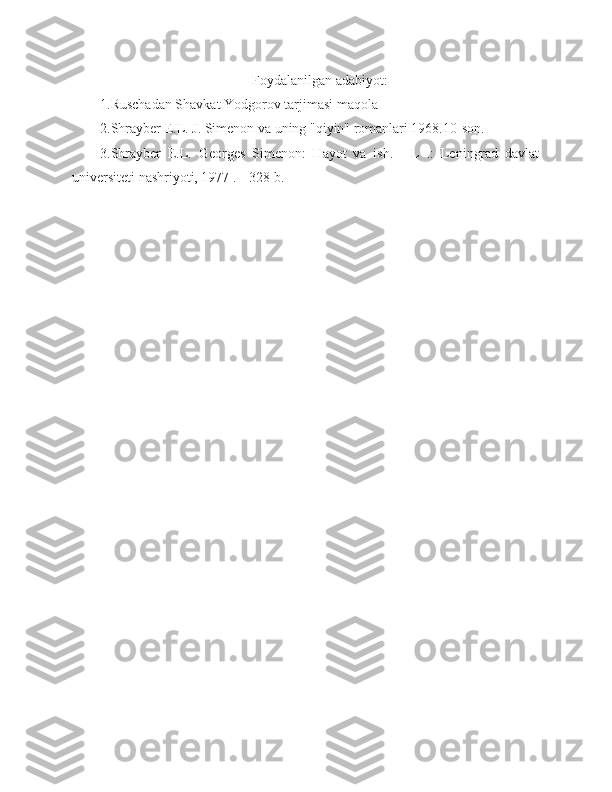 Foydalanilgan adabiyot:
1.Ruschadan Shavkat Yodgorov tarjimasi maqola
2.Shrayber E.L. J. Simenon va uning "qiyin" romanlari 1968.10-son.
3.Shrayber   E.L.   Georges   Simenon:   Hayot   va   ish.   -   L   .:   Leningrad   davlat
universiteti nashriyoti, 1977 .-- 328 b. 