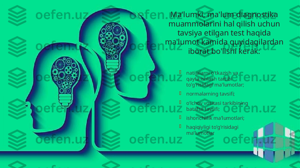 Ma'lumki, ma'lum diagnostika muammolarini hal 
qilish uchun tavsiya etilgan test haqida ma'lumot 
kamida quyidagilardan iborat bo'lishi kerak:

natijalarni o'tkazish va 
qayta ishlash tartibi 
to'g'risidagi ma'lumotlar;

normalarning tavsifi;

o'lchov vositasi tarkibining 
batafsil tavsifi;

ishonchlilik ma'lumotlari;

haqiqiyligi to'g'risidagi 
ma'lumotlarMa'lumki, ma'lum diagnostika 
muammolarini hal qilish uchun 
tavsiya etilgan test haqida 
ma'lumot kamida quyidagilardan 
iborat bo'lishi kerak:              