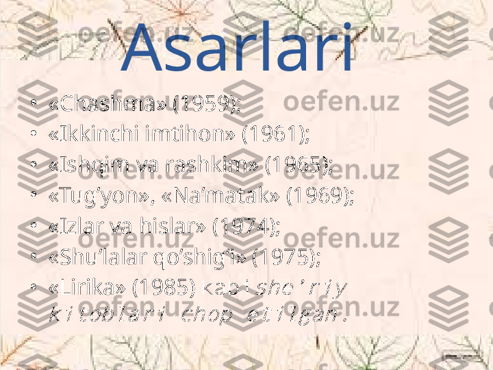 Asarlari 
•
«Chashma» (1959);
•
«Ikkinchi imtihon» (1961);
•
«Ishqim va rashkim» (1965);
•
«Tug’yon», «Na’matak» (1969);
•
«Izlar va hislar» (1974);
•
«Shu’lalar qo’shig’i» (1975);
•
«Lirika» (1985)  kabishe’riy 	
kitoblari chop etilgan. 