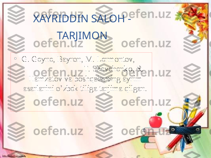 XAYRIDDIN SALOH - 
TARJIMON
•
G. Geyne, Bayron, M. Lermontov,        
                            T. Shevchenko, R. 
Hamzatov va boshqalarning ayrim 
asarlarini o’zbek tiliga tarjima qilgan. 