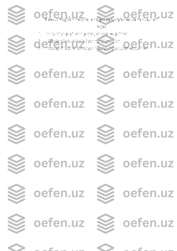 Mavzu:  Yog’och materiallarni yo‘nish ,  o‘yish  va teshish  usullari 
Reja:
1. Bolta bilan yog‘ochni yorish, chopish va yo‘nish .
2. Duradgorlikda ishlatiladigan randalar turlari.
3. Duradgorlikda ishlatiladigan iskanalarning turlari va tuzilishi. 