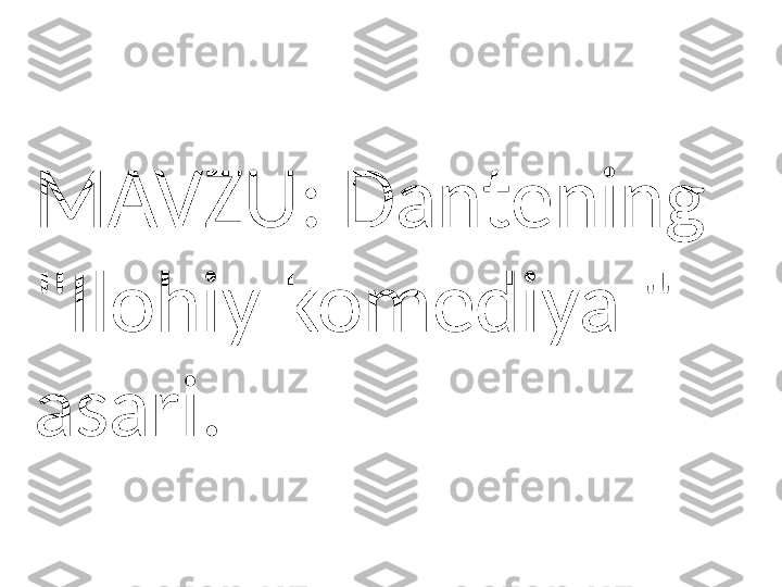 MAVZU: Dantening 
"Ilohiy komediya "  
asari. 