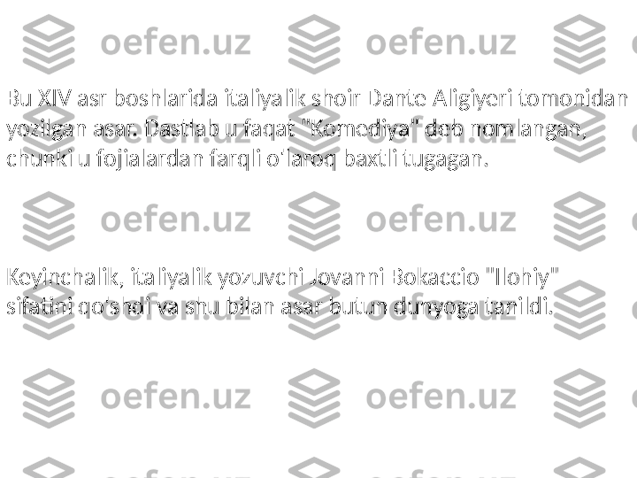 Bu XIV asr boshlarida italiyalik shoir Dante Aligiyeri tomonidan 
yozilgan asar. Dastlab u faqat "Komediya" deb nomlangan, 
chunki u fojialardan farqli o'laroq baxtli tugagan.
Keyinchalik, italiyalik yozuvchi Jovanni Bokaccio "Ilohiy" 
sifatini qo'shdi va shu bilan asar butun dunyoga tanildi. 