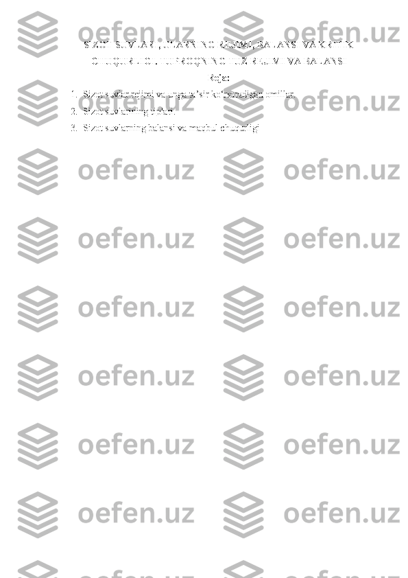 SIZOT SUVLAR I,  ULARNING REJIMI, BALANSI VA KRITIK
CHU Q URLIGI . TUPROQNING TUZ REJIMI VA BALANSI
Reja:
1. Sizot suvlar rejimi  va  unga ta’sir ko‘rsatadigan omillar.
2. Sizot suvlarining tiplari.
3. Sizot suvlarning balansi va maqbul chuqurligi
  