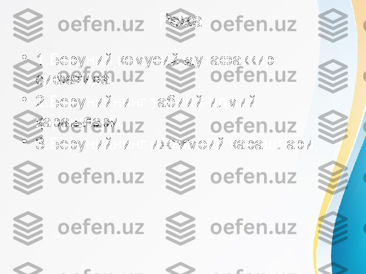 Режа:
•
1.Беруний қомусий мутафаккир 
сифатида.
•
2.Берунийнинг табиий-илмий 
қарашлари.
•
3.Берунийнинг ижтимоий қарашлари. 