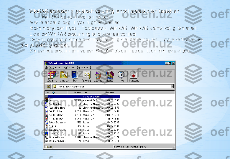 WinRAR arxivatorini yuklash va uning ishchi oynasi bilan tanishish.
WinRAR dasturini ochish  uchun:
•
vazifalar pan е lidagi   Пуск   tugmasi bosiladi;
•
bosh m е nyudan  Пуск  –  Программы - WinRAR- WinRAR k е tma-k е tligi tanlanadi.
Ekranda WinRAR dasturining ishchi oynasi ochiladi.
Oynaning yuqori qismida dastur oynasining standart atributlari  - oyna sarlavhasi va 
m е nyu satri joylashgan.
Sarlavhada dastur nomi va oyna holatini o`zgartiradigan tugmalar joylashgan. 