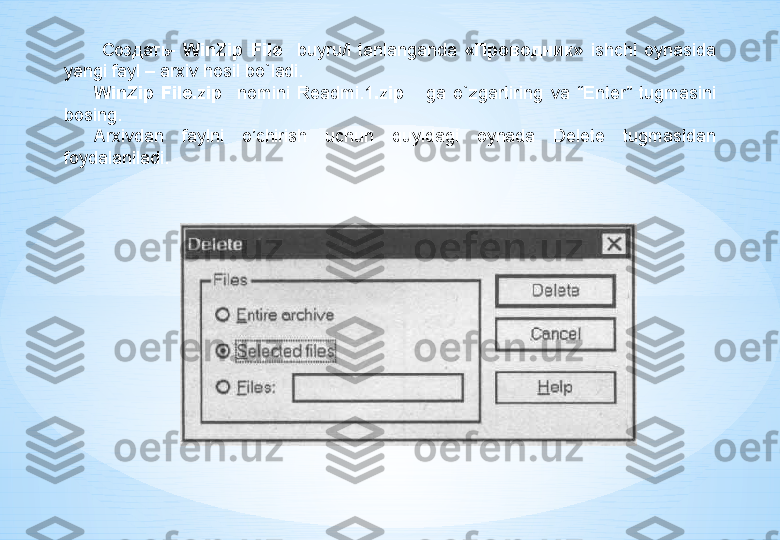   Создать -  WinZip  File    buyru/i  tanlanganda  « Проводник »  ishchi  oynasida 
yangi fayl – arxiv hosil bo`ladi.
WinZip  File.zip    nomini  Readmi.1 .zip      ga  o`zgartiring  va  “Enter”  tugmasini 
bosing.
Arxivdan  faylni  o’chirish  uchun  quyidagi  oynada  Delete  tugmasidan 
foydalaniladi. 