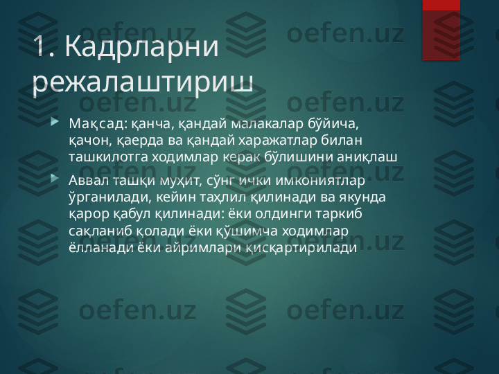 1. Кадрларни 
режалаштириш

Ма қ сад : қанча, қандай малакалар бўйича, 
қачон, қаерда ва қандай харажатлар билан 
ташкилотга ходимлар керак бўлишини аниқлаш

Аввал ташқи муҳит, сўнг ички имкониятлар 
ўрганилади, кейин таҳлил қилинади ва якунда 
қарор қабул қилинади: ёки олдинги таркиб 
сақланиб қолади ёки қўшимча ходимлар 
ёлланади ёки айримлари қисқартирилади       