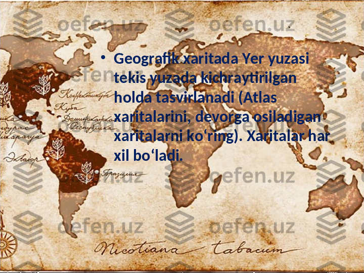 •
Geografik xaritada Yer yuzasi 
tekis yuzada kichraytirilgan 
holda tasvirlanadi (Atlas 
xaritalarini, devorga osiladigan 
xaritalarni ko‘ring). Xaritalar har 
xil bo‘ladi.  