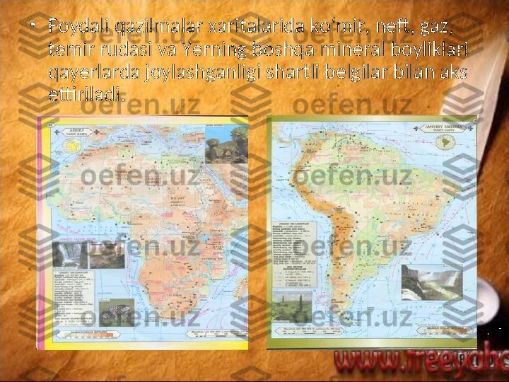 •
Foydali qazilmalar xaritalarida ko‘mir, neft, gaz, 
temir rudasi va Yerning boshqa mineral boyliklari 
qayerlarda joylashganligi shartli belgilar bilan aks 
ettiriladi.  