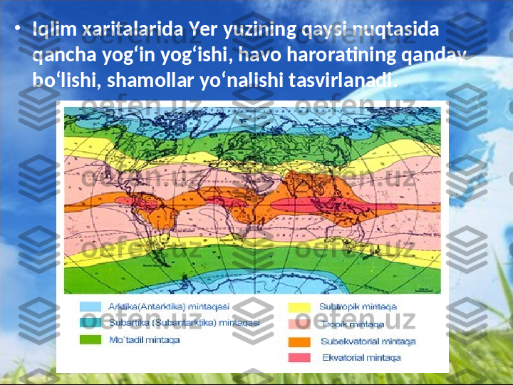 •
Iqlim xaritalarida Yer yuzining qaysi nuqtasida 
qancha yog‘in yog‘ishi, havo haroratining qanday 
bo‘lishi, shamollar yo‘nalishi tasvirlanadi. 