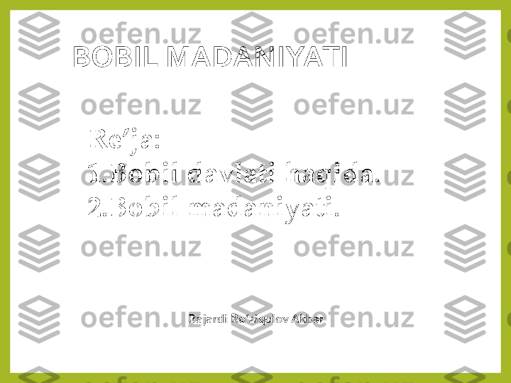 Re’ja:
1.Bobil davlati haqida.
2.Bobil madaniyati.	
BOBIL MADANIYATI	
Bajardi:Ro’ziqulov Akbar 