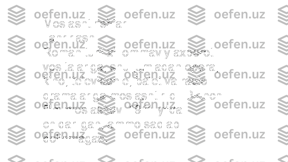 Moslashtirishlar
Tahrirlash
Roman turli xil ommaviy axborot 
vositalariga, shu jumladan opera, 
kino, televidenie, balet va radio 
dramalariga moslashtirildi. Birinchi 
film moslashuvi 1911-yilda 
chiqarilgan, ammo saqlab 
qolinmagan. 