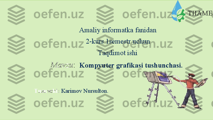 Amaliy informatka  fanidan
2-kurs   1semestr   uchun
Taqdimot ishi
Mavzu :   Kompyuter   grafikasi   tushunchasi.
Tuzuvchi:   Karimov Nursulton .  