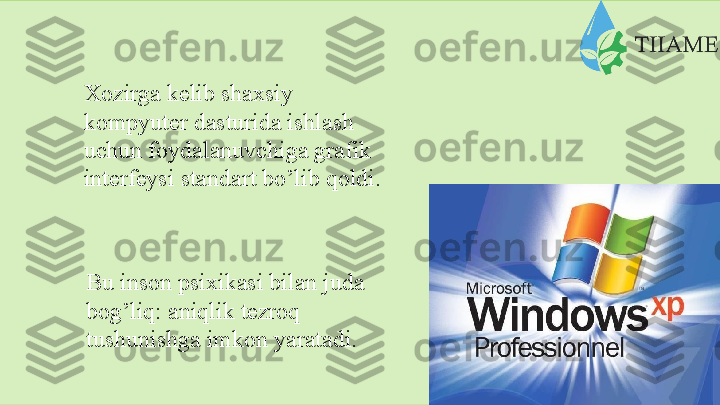 Xozirga kelib shaxsiy  
kompyuter dasturida ishlash  
uchun foydalanuvchiga grafik  
interfeysi   standart   bo’lib   qoldi.
Bu   inson   psixikasi   bilan   juda
bog’liq: aniqlik tezroq  
tushunishga   imkon   yaratadi.  