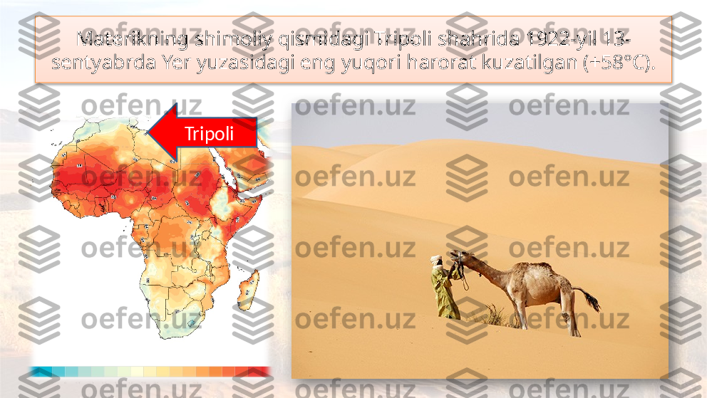 Materikning shimoliy qismidagi Tripoli shahrida 1922-yil 13-
sentyabrda Yer yuzasidagi eng yuqori harorat kuzatilgan (+58°C).
Tripoli   