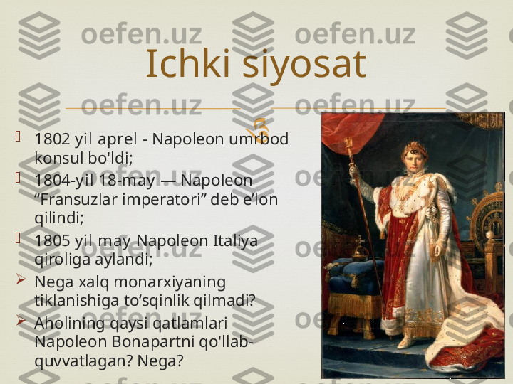 

1802 y il aprel  - Napoleon umrbod 
konsul bo'ldi;

1804-y il 18-may   — Napoleon 
“Fransuzlar imperatori” deb e’lon 
qilindi;

1805 y il may   Napoleon Italiya 
qiroliga aylandi;

Nega xalq monarxiyaning 
tiklanishiga to‘sqinlik qilmadi?

Aholining qaysi qatlamlari 
Napoleon Bonapartni qo'llab-
quvvatlagan? Nega? Ichki siyosat 