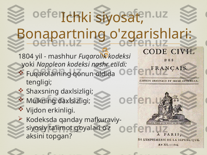 
1804  yil - mashhur  Fuqarolik kodeksi 
yoki  Napoleon kodeksi nashr etildi:

Fuqarolarning qonun oldida 
tengligi;

Shaxsning daxlsizligi;

Mulkning daxlsizligi;

Vijdon erkinligi.

Kodeksda qanday mafkuraviy-
siyosiy ta’limot g‘oyalari o‘z 
aksini topgan? Ichki siyosat, 
Bonapartning o'zgarishlari: 