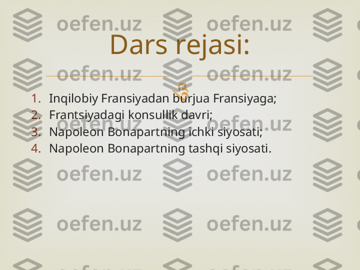 
1. Inqilobiy Fransiyadan burjua Fransiyaga;
2. Frantsiyadagi konsullik davri;
3. Napoleon Bonapartning ichki siyosati;
4. Napoleon Bonapartning tashqi siyosati. Dars rejasi: 