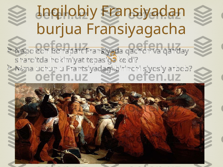 Inqilobiy Fransiyadan 
burjua Fransiyagacha

Napoleon Bonapart Fransiyada qachon va qanday 
sharoitda hokimiyat tepasiga keldi?

Nima uchun u Frantsiyadagi birinchi siyosiy arbob? 