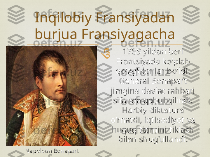 Inqilobiy Fransiyadan 
burjua Fransiyagacha
Napoleon Bonapart 1789 yildan beri 
Frantsiyada ko'plab 
qo'zg'olonlar bo'ldi. 
General Bonapart 
jimgina davlat rahbari 
sifatida qabul qilindi. 
Harbiy diktatura 
o'rnatdi, iqtisodiyot va 
huquq tizimini tiklash 
bilan shug'ullandi. 