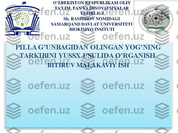 O’ZBEKISTON RESPUBLIKASI OLIY 
TA’LIM, FAN VA INNOVATSIYALAR 	
VAZIRLIGI  	
Sh. RASHIDOV NOMIDAGI 	
SAMARQAND DAVLAT UNIVERSITETI	
BIOKIMYO INSITUTI	
PILLA G’UNBAGIDAN OLINGAN YOG’NING 	
TARKIBINI YUSSX USULIDA O’RGANISH	
BITIRUV MALAKAVIY ISH 