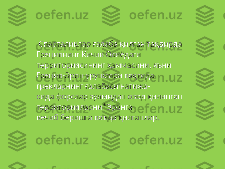   Спарталиклар ғалаба қилган тақдирда 
Грециянинг Кичик Осиёдаги 
территориясининг ҳаммасини, яъни 
Греция-Эрон урушлари вақтида 
грекларнинг ғалабаси натижа-
сида форслар зулмидан озод қилинган 
территорияларни*Эронга 
кечиб беришга ваъда қилганлар.  