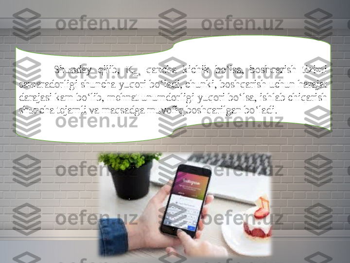 Shunday 	qilib,	 	K
bts  	qancha	 	kichik	 	bo‘lsa,	 	boshqarish	 	tizimi	 
samaradorligi	
 shuncha	 yuqori	 bo‘ladi,	 chunki,	 boshqarish	 uchun	 harajat	 
darajasi	
 kam	 bo‘lib,	 mehnat	 unumdorligi	 yuqori	 bo‘lsa,	 ishlab	 chiqarish	 
shuncha	
 tejamli	 va	 maqsadga	 muvofiq	 boshqarilgan	 bo‘ladi. 