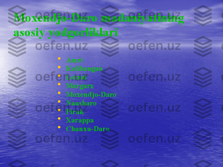 Moxendjo-Daro madaniyatining 
asosiy yodgorliklari
•
Amri
•
Kalibangan
•
Lotxal
•
Mergarx
•
Moxendjo-Daro
•
Nausharo
•
Pirak
•
Xarappa
•
Chanxu-Daro 