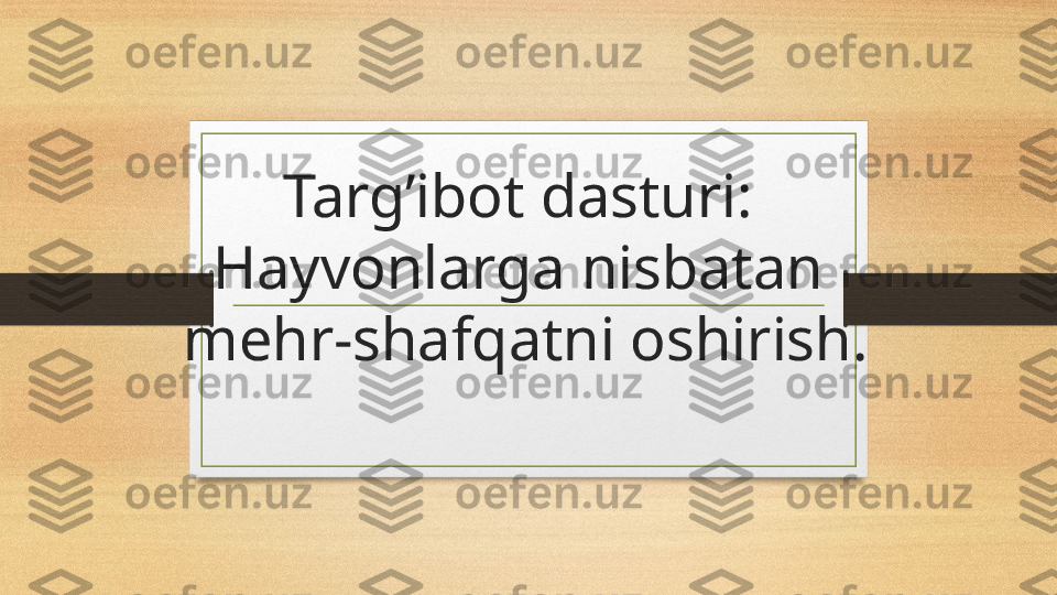 Targ’ibot dasturi: 
Hayvonlarga nisbatan 
mehr-shafqatni oshirish. 