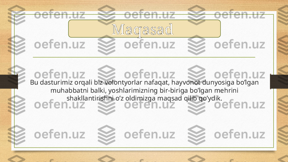 Bu dasturimiz orqali biz volontyorlar nafaqat, hayvonot dunyosiga bo’lgan 
muhabbatni balki, yoshlarimizning bir-biriga bo’lgan mehrini 
shakllantirishni o’z oldimizga maqsad qilib qo’ydik. Maqasad  