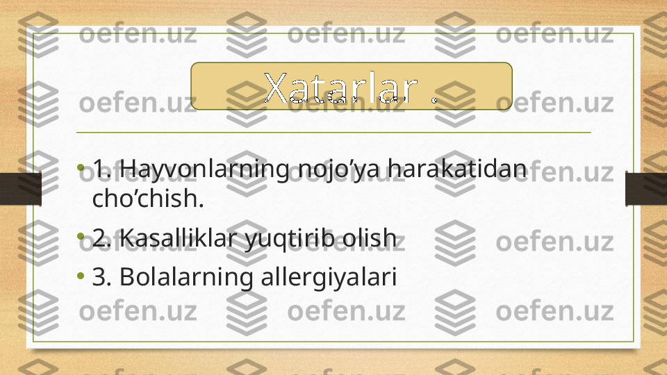 •
1. Hayvonlarning nojo’ya harakatidan 
cho’chish.
•
2. Kasalliklar yuqtirib olish
•
3. Bolalarning allergiyalari Xatarlar . 