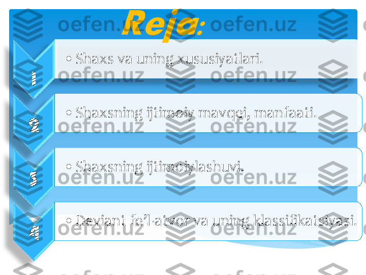  	
1	 	
 	
•	Shaxs	 va	 uning	 xususiyatlari	. 	
2	 	
•	Shaxsning	 ijtimoiy	 mavqei	, 	manfaati	. 	 	
3	 	
•	Shaxsning	 ijtimoiylashuvi	. 	
4	 	
•	Deviant 	fe’l	-atvor	 va	 uning	 klassifikatsiyasi	. 	
Reja	:	 	
  