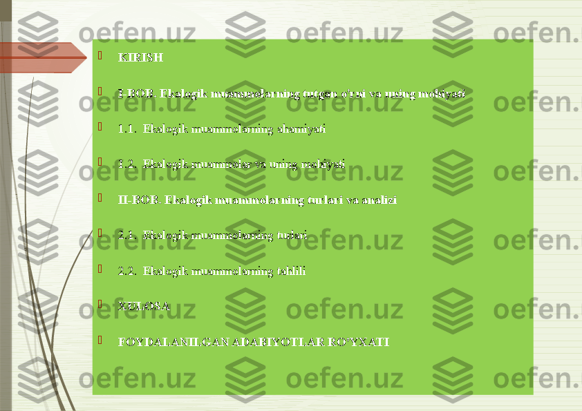 
KIRISH

I-BOB. Ekalogik muammolarning tutgan o'rni va uning mohiyati

1.1.  Ekalogik muammolarning ahamiyati

1.2.  Ekalogik muammolar va uning mohiyati

II-BOB. Ekalogik muammolarning turlari va analizi

2.1.  Ekalogik muammolarning turlari

2.2.  Ekalogik muammolarning tahlili 

XULOSA

FOYDALANILGAN ADABIYOTLAR RO'YXATI              