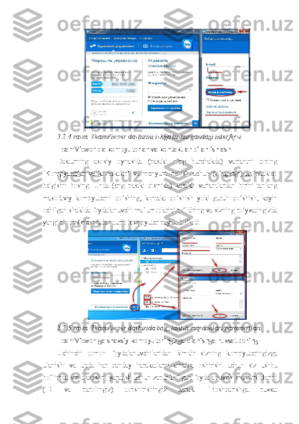 3.2.4-rasm. TeamViewer dasturini ishga tushurgandagi interfeysi. 
TeamViewer-da kompyuterlar va kontaktlar bilan ishlash  
Dasturning   asosiy   oynasida   (pastki   o ng   burchakda)   variantni   topingʻ
"Kompyuterlar   va   kontaktlar"   va   menyuni   ochish   uchun   (o ngdagi)   ko rsatkich	
ʻ ʻ
belgisini   bosing.   Unda   (eng   pastki   qismida)   kerakli   variantlardan   birini   tanlang
masofaviy   kompyuterni   qo shing,   kontakt   qo shish   yoki   guruh   qo shish,   keyin	
ʻ ʻ ʻ
ochilgan shaklda foydalanuvchi ma'lumotlarini to ldiring va sizning ro yxatingizda	
ʻ ʻ
yangi aloqa / masofadan turib kompyuter paydo bo ladi. 
ʻ
3.2.5-rasm. TeamViewer dasturida bog„lanish maydonlari paramertlari. 
TeamViewer-ga shaxsiy kompyuteringizga ulanishga ruxsat bering  
Uchinchi   tomon   foydalanuvchilaridan   kimdir   sizning   kompyuteringizga
ulanishi   va   unda   har   qanday   harakatlarni   amalga   oshirishi   uchun   siz   ushbu
bo limda siz ulanishni yaratish uchun zarur bo lgan foydalanuvchi ma'lumotlarini	
ʻ ʻ
(ID   va   parolingiz)   topshirishingiz   kerak.   "Boshqarishga   ruxsat 