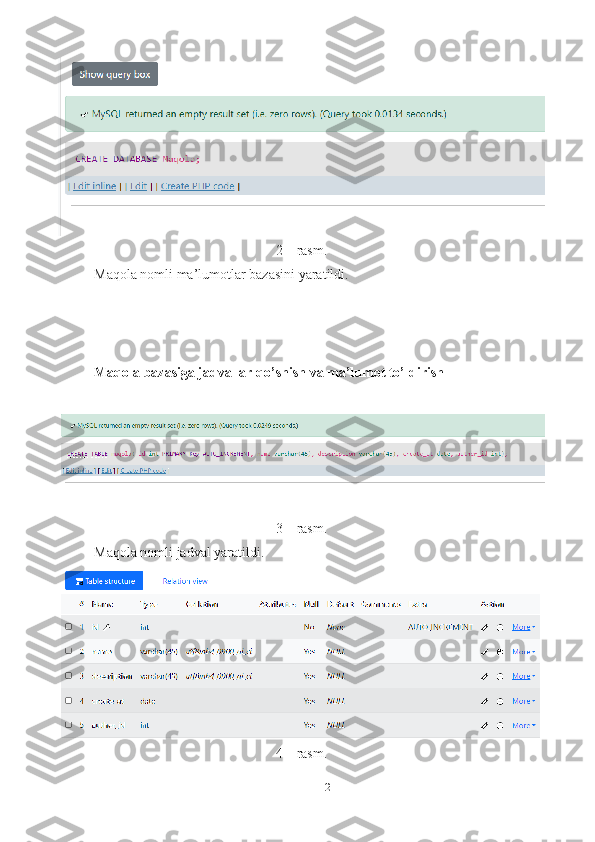 122 – rasm. 
Maqola nomli ma’lumotlar bazasini yaratildi. 
Maqola bazasiga jadvallar qo’shish va ma’lumot to’ldirish 
3 – rasm.
Maqola nomli jadval yaratildi. 
4 – rasm.  