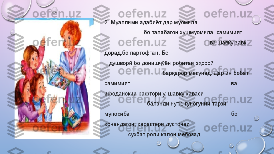 2. Муаллими адабиёт дар муомила                                   
                         бо талабагон хушмуомила, самимият      
                                                                   ва шавќу завќ 
дорад.бо партофтан .  Бе                                                      
    душвор  бо дониш ён робитаи эҳсос  ӣ ҷӯ ӣ                         
                                      барқарор мекунад. Дар ин   бобат 
самимият                                                                  ва 
ифоданокии рафтор и  у, шавку хаваси                               
                           баланди нутк, гуногунии тарзи 
муносибат                                                               бо 
хонандагон, характери дустонаи                                        
               сухбат роли калон мебозад .    