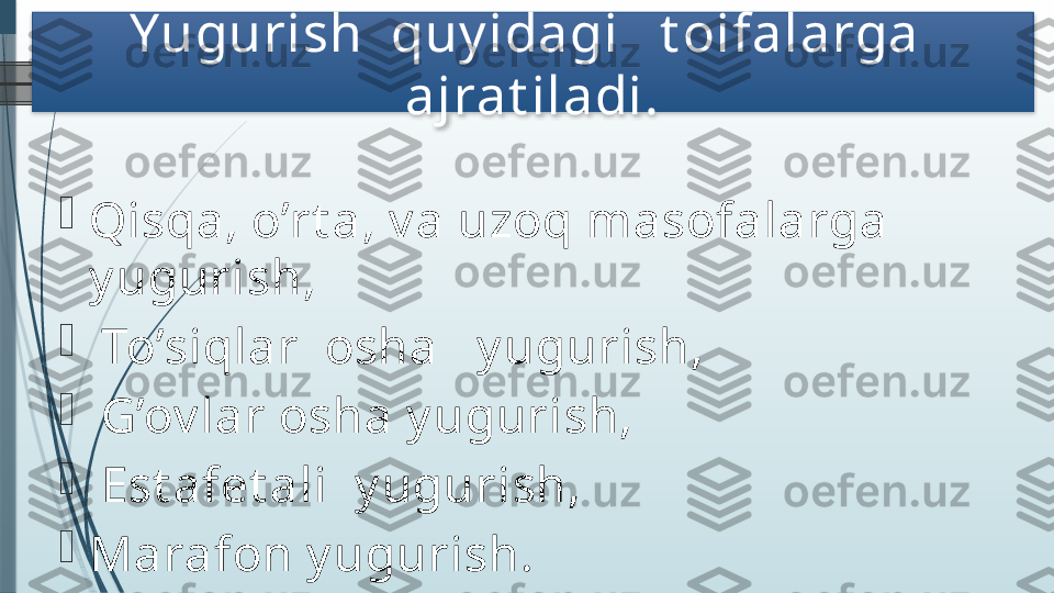 Yugurish  quy idagi   t oifalarga  
ajrat iladi.

Qisqa, o’rt a, v a uzoq masofalarga 
y ugurish, 

  To’siqlar  osha   y ugurish,

  G’ov lar osha y ugurish,

  Est afet ali  y ugurish,  

Marafon y ugurish.               