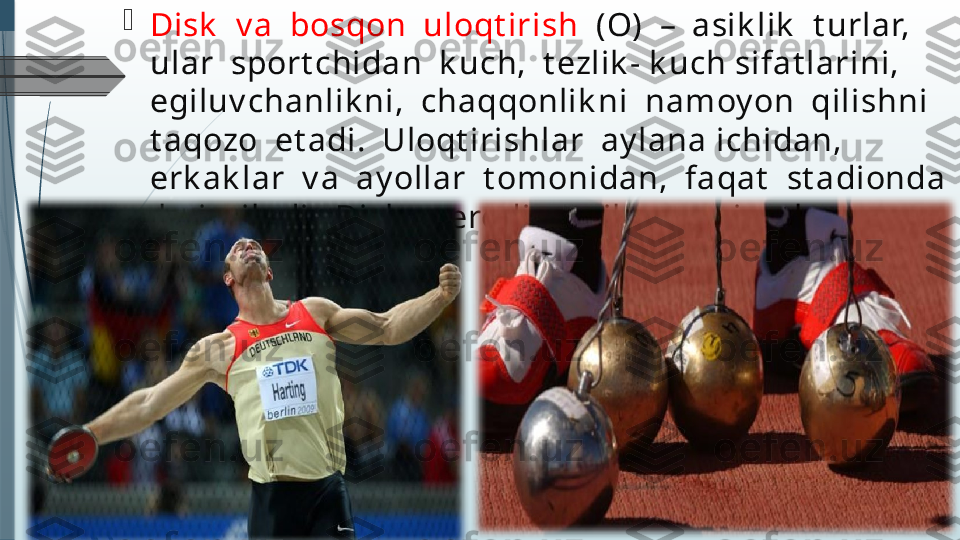 
Disk   v a  bosqon  uloqt irish   (O)  –  asik lik   t urlar,  
ular  sport chidan  k uch,  t ezlik - k uch sifat larini,  
egiluv chanlik ni,  chaqqonlik ni  namoy on  qilishni  
t aqozo  et adi.  Uloqt irishlar  ay lana ichidan,  
erk ak lar  v a  ay ollar  t omonidan,  faqat   st adionda 
 bajariladi.  Disk    aerodinamik  xususiy at larga  
ega.              