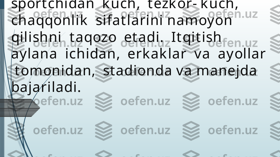 Yadro  irg’it ish   (O)  –  asik lik   t ur,  u  
sport chidan  k uch,  t ezk or- k uch,  
chaqqonlik   sifat larini namoy on  
qilishni  t aqozo  et adi.  I t qit ish  
ay lana  ichidan,  erk ak lar  v a  ay ollar 
 t omonidan,  st adionda v a manejda  
bajariladi.              