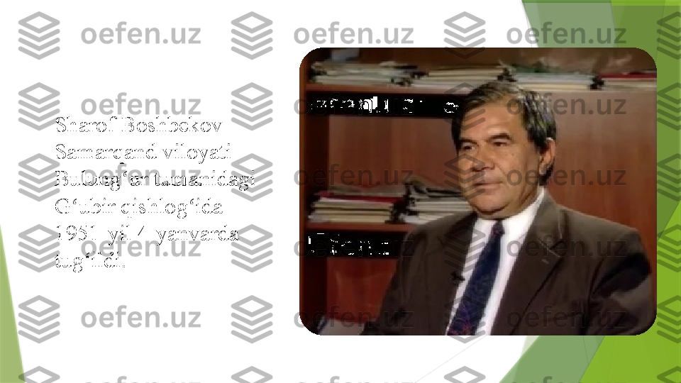 Sharof Boshbekov 
Samarqand	
 viloyati 
Bulung ur tumanidagi 	
ʻ
G ubir qishlog ida 	
ʻ ʻ
1951-yil 4-yanvarda 
tug ildi. 	
ʻ                 