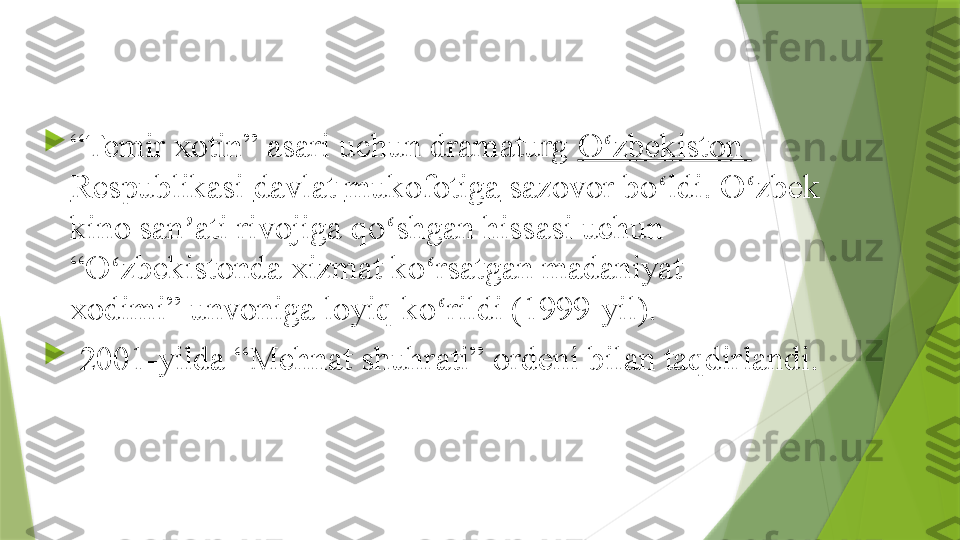 
“ Temir xotin” asari uchun dramaturg	  O zbekiston	ʻ  
Respublikasi   davlat   mukofotiga  	
sazovor bo ldi. O zbek 	ʻ ʻ
kino san ati rivojiga qo shgan hissasi uchun 	
ʼ ʻ
“O zbekistonda xizmat ko rsatgan madaniyat 	
ʻ ʻ
xodimi”	
 unvoniga loyiq ko rildi (1999-yil).	ʻ

  2001-yilda	
 “Mehnat shuhrati”	 ordeni bilan taqdirlandi.                 