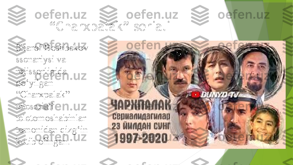 Sharof Boshbekov 
ssenariysi va 
rejissorligida 
qo‘yilgan 
“Charxpalak” 
teleseriali 
teletomoshabinlar 
tomonidan qizg‘in 
kutib olingan.  “ Charxpalak” seriali                 