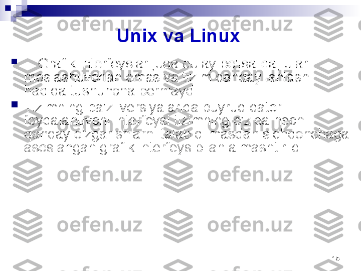 15Unix va Linux 

     Grafik interfeyslar juda qulay bo'lsa-da, ular 
moslashuvchan emas va tizim qanday ishlashi 
haqida tushuncha bermaydi.

Tizimning ba'zi versiyalarida buyruq qatori 
foydalanuvchi interfeysi tizimning o'zida hech 
qanday o'zgarishlarni talab qilmasdan sichqonchaga 
asoslangan grafik interfeys bilan almashtirildi. 