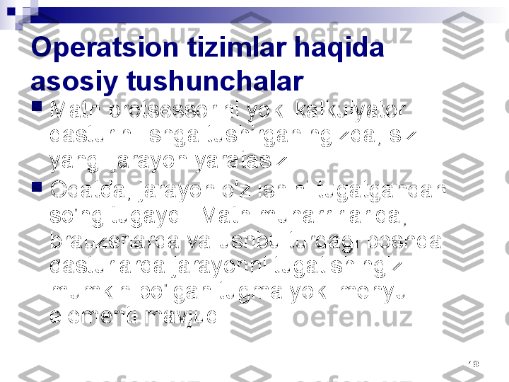 19Operatsion tizimlar haqida 
asosiy tushunchalar

Matn protsessorini yoki kalkulyator 
dasturini ishga tushirganingizda, siz 
yangi jarayon yaratasiz.

Odatda, jarayon o'z ishini tugatgandan 
so'ng tugaydi. Matn muharrirlarida, 
brauzerlarda va ushbu turdagi boshqa 
dasturlarda jarayonni tugatishingiz 
mumkin bo'lgan tugma yoki menyu 
elementi mavjud. 