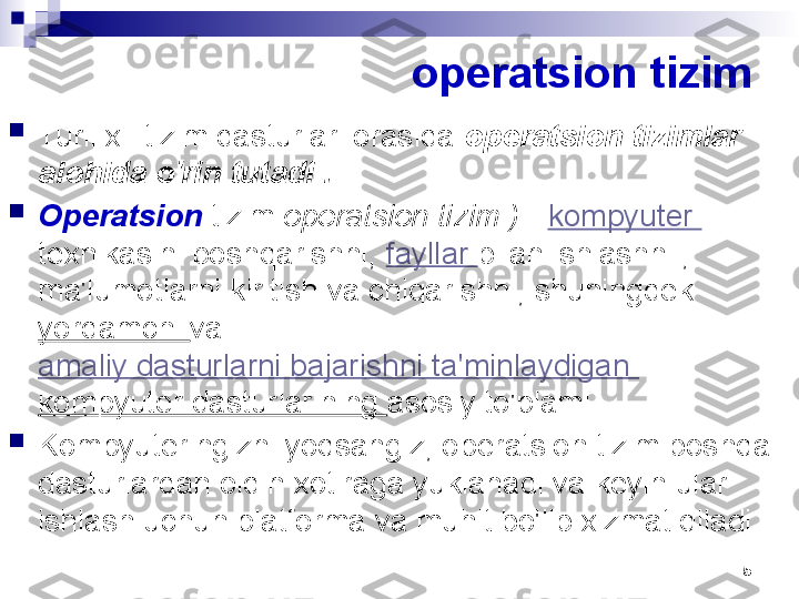 5operatsion tizim

Turli xil tizim dasturlari orasida  operatsion tizimlar 
alohida o'rin tutadi .

Operatsion  tizim  operatsion tizim ) -  kompyuter 
texnikasini boshqarishni,  fayllar  bilan ishlashni , 
ma'lumotlarni kiritish va chiqarishni, shuningdek 
yordamchi  va 
amaliy dasturlarni bajarishni ta'minlaydigan 
kompyuter dasturlarining  asosiy to'plami. 

Kompyuteringizni yoqsangiz, operatsion tizim boshqa 
dasturlardan oldin xotiraga yuklanadi va keyin ular 
ishlash uchun platforma va muhit bo'lib xizmat qiladi. 